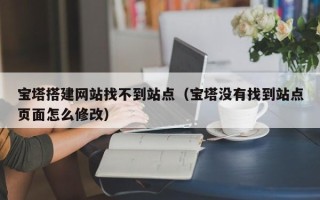 永城宝塔搭建网站找不到站点（宝塔没有找到站点页面怎么修改）