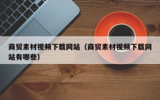 永城商贸素材视频下载网站（商贸素材视频下载网站有哪些）
