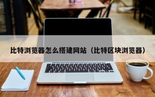 永城比特浏览器怎么搭建网站（比特区块浏览器）