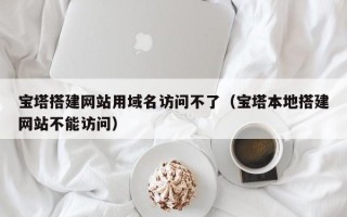 永城宝塔搭建网站用域名访问不了（宝塔本地搭建网站不能访问）