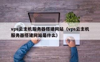 永城vps云主机服务器搭建网站（vps云主机服务器搭建网站是什么）