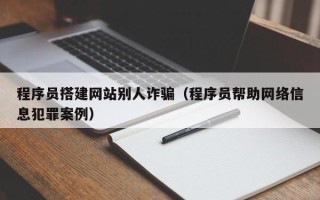 永城程序员搭建网站别人诈骗（程序员帮助网络信息犯罪案例）