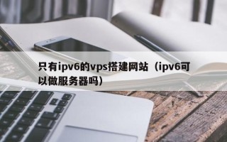 永城只有ipv6的vps搭建网站（ipv6可以做服务器吗）