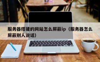 永城服务器搭建的网站怎么屏蔽ip（服务器怎么屏蔽别人说话）