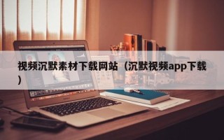 永城视频沉默素材下载网站（沉默视频app下载）