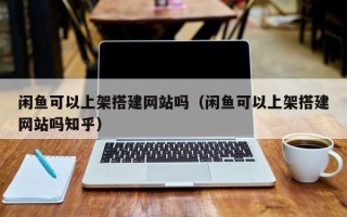 永城闲鱼可以上架搭建网站吗（闲鱼可以上架搭建网站吗知乎）
