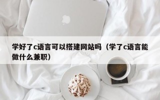 永城学好了c语言可以搭建网站吗（学了c语言能做什么兼职）