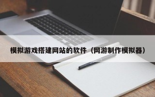 永城模拟游戏搭建网站的软件（网游制作模拟器）