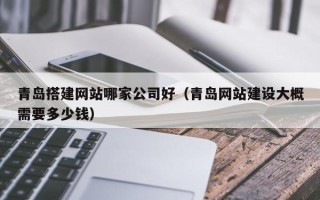 永城青岛搭建网站哪家公司好（青岛网站建设大概需要多少钱）